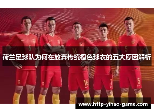 荷兰足球队为何在放弃传统橙色球衣的五大原因解析