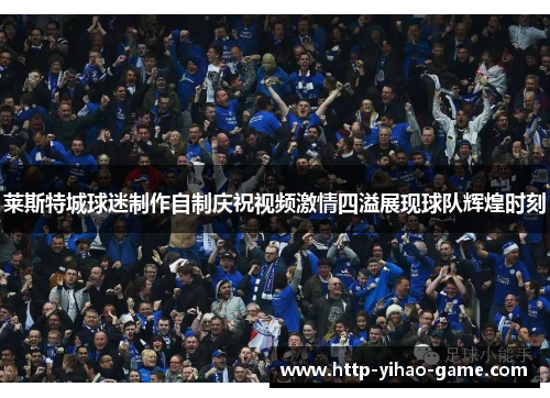 莱斯特城球迷制作自制庆祝视频激情四溢展现球队辉煌时刻