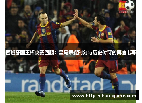 西班牙国王杯决赛回顾：皇马荣耀时刻与历史传奇的再度书写
