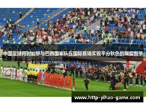 中国足球何时能够与巴西国家队在国际赛场实现平分秋色的展望前景 中国足球何时能够与巴西国家队在国际赛场实现平分秋色的展望前景