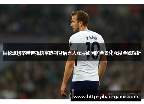 揭秘波切蒂诺选择执掌热刺背后五大深层动因的全景化深度全貌解析 揭秘波切蒂诺选择执掌热刺背后五大深层动因的全景化深度全貌解析