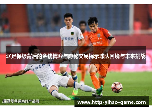 辽足保级背后的金钱博弈与隐秘交易揭示球队困境与未来挑战 辽足保级背后的金钱博弈与隐秘交易揭示球队困境与未来挑战