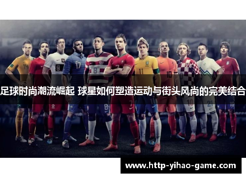 足球时尚潮流崛起 球星如何塑造运动与街头风尚的完美结合 足球时尚潮流崛起 球星如何塑造运动与街头风尚的完美结合