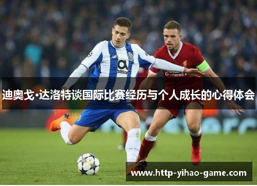 迪奥戈·达洛特谈国际比赛经历与个人成长的心得体会 迪奥戈·达洛特谈国际比赛经历与个人成长的心得体会