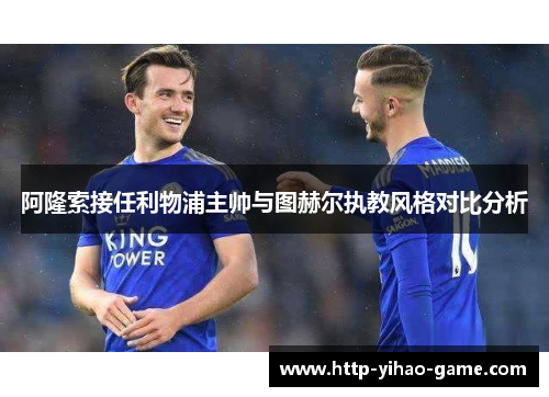 阿隆索接任利物浦主帅与图赫尔执教风格对比分析 阿隆索接任利物浦主帅与图赫尔执教风格对比分析