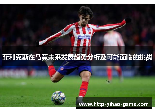 菲利克斯在马竞未来发展趋势分析及可能面临的挑战