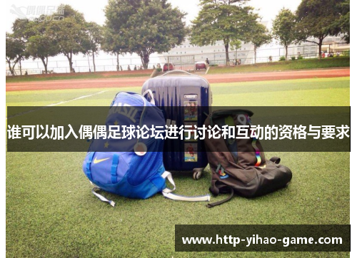 谁可以加入偶偶足球论坛进行讨论和互动的资格与要求