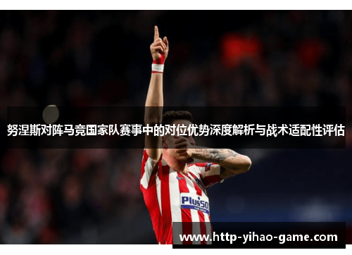 努涅斯对阵马竞国家队赛事中的对位优势深度解析与战术适配性评估