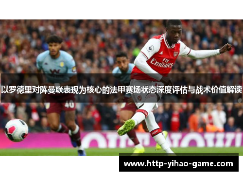 以罗德里对阵曼联表现为核心的法甲赛场状态深度评估与战术价值解读