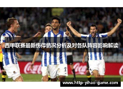 西甲联赛最新伤停情况分析及对各队阵容影响解读