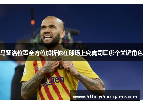 马塞洛位置全方位解析他在球场上究竟司职哪个关键角色